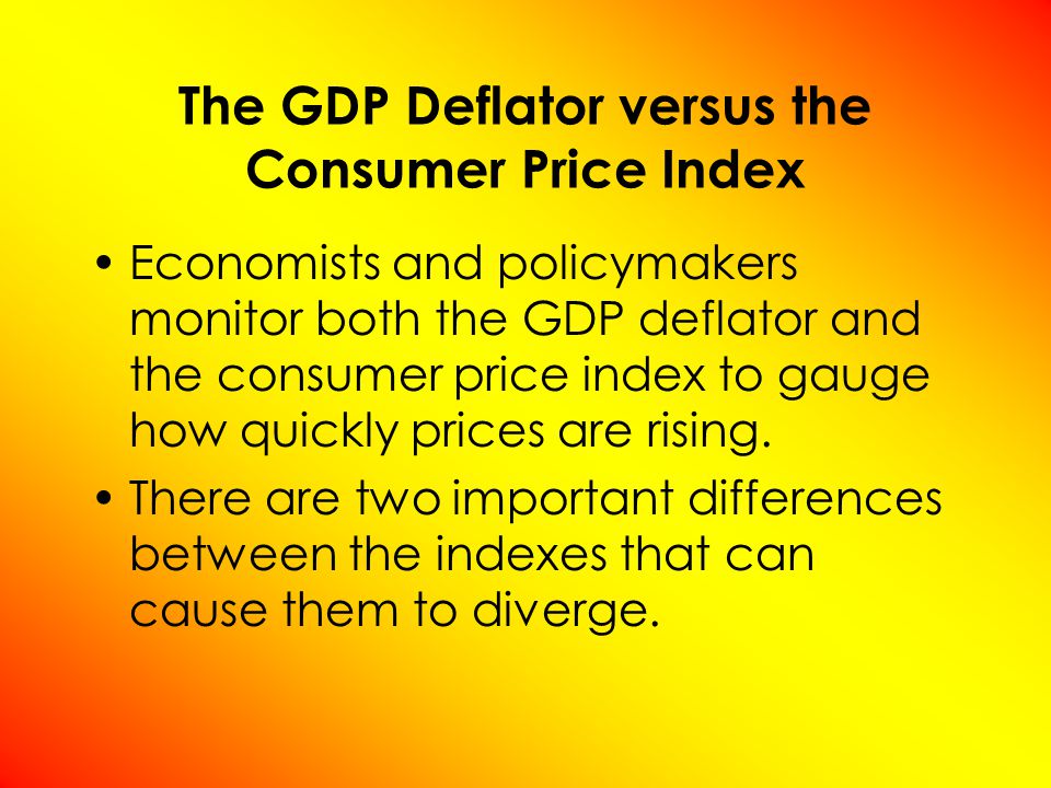 The GDP Deflator versus the Consumer Price Index Economists and policymakers monitor both the GDP deflator and the consumer price index to gauge how quickly prices are rising.