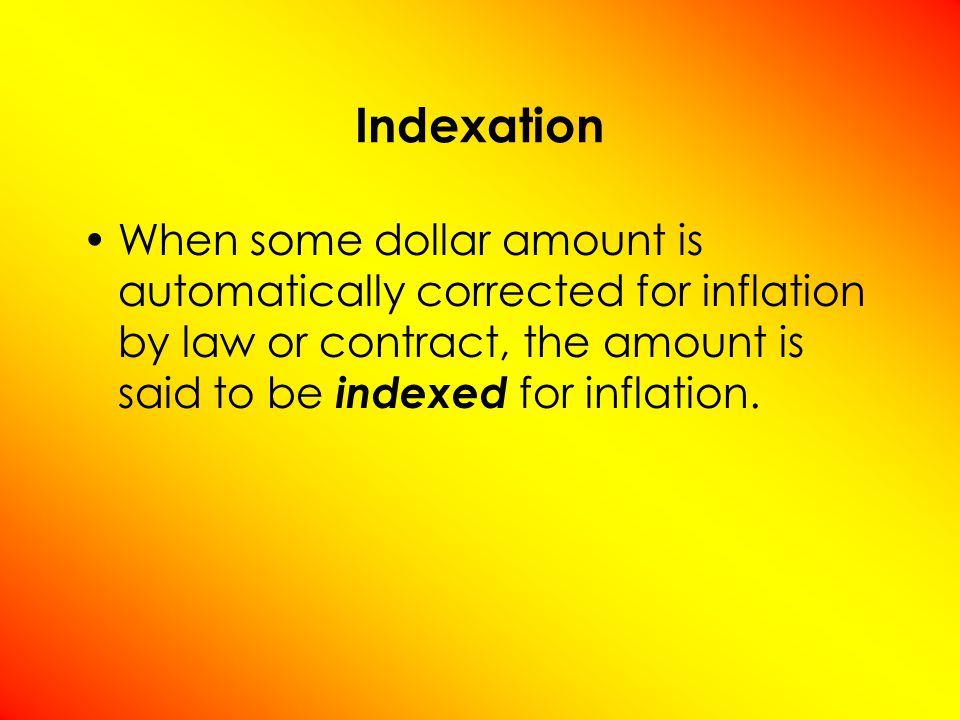 Indexation When some dollar amount is automatically corrected for inflation by law or contract, the amount is said to be indexed for inflation.