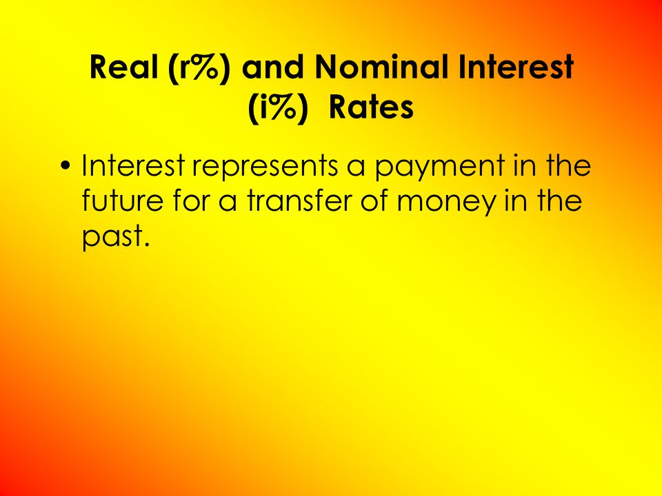 Real (r%) and Nominal Interest (i%) Rates Interest represents a payment in the future for a transfer of money in the past.
