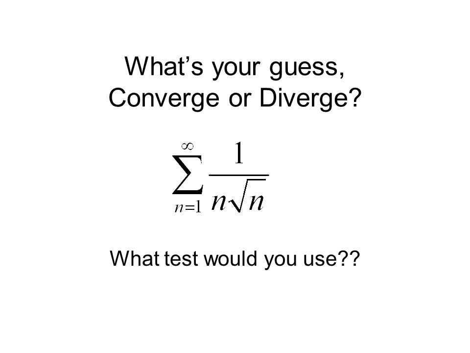 What’s your guess, Converge or Diverge What test would you use