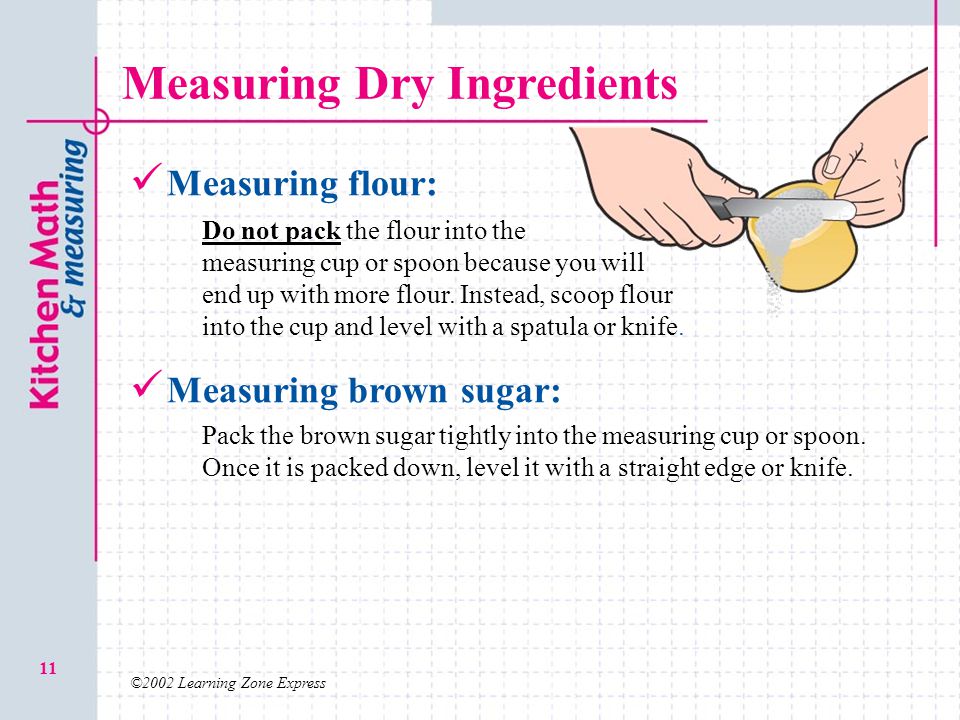 ©2002 Learning Zone Express 11 Measuring Dry Ingredients Measuring flour: Measuring brown sugar: Do not pack the flour into the measuring cup or spoon because you will end up with more flour.