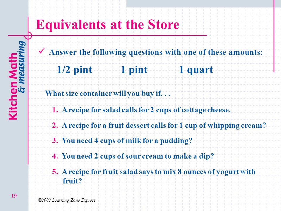 ©2002 Learning Zone Express 19 Equivalents at the Store Answer the following questions with one of these amounts: 1/2 pint1 pint1 quart 1.