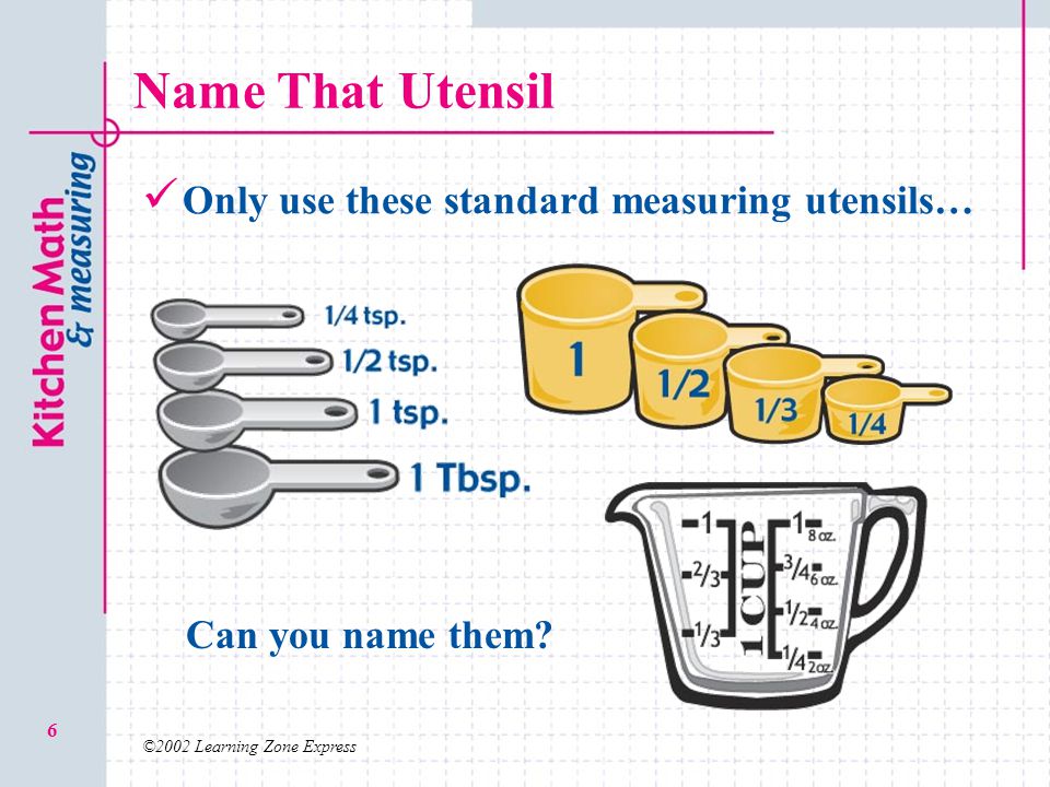 ©2002 Learning Zone Express 6 Name That Utensil Only use these standard measuring utensils… Can you name them