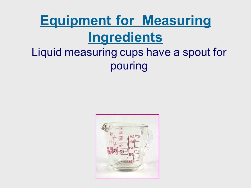 Equipment for Measuring Ingredients Liquid measuring cups have a spout for pouring