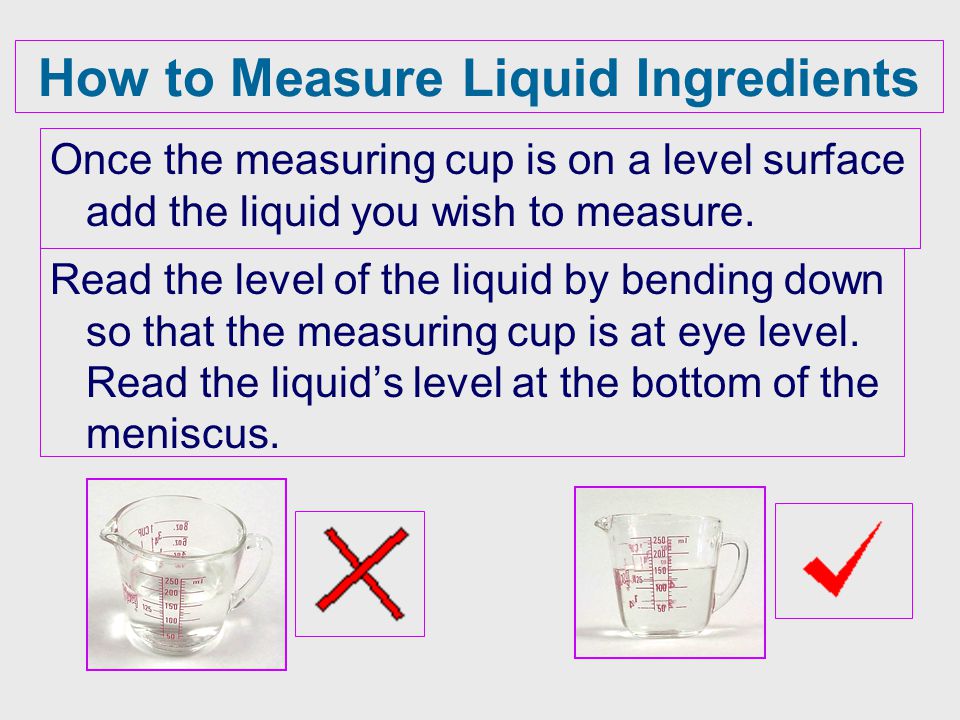 How to Measure Liquid Ingredients Once the measuring cup is on a level surface add the liquid you wish to measure.