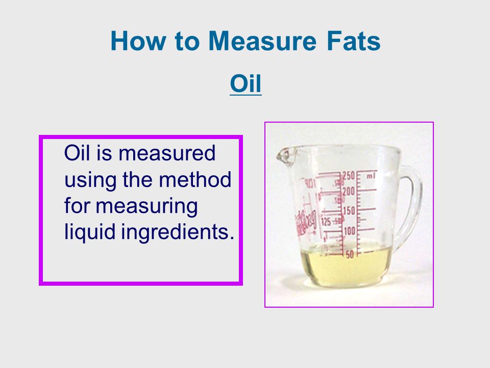 How to Measure Fats Oil Oil is measured using the method for measuring liquid ingredients.