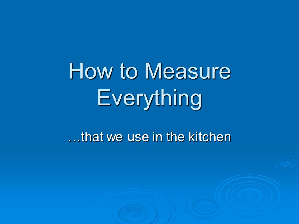 How to Measure Everything …that we use in the kitchen