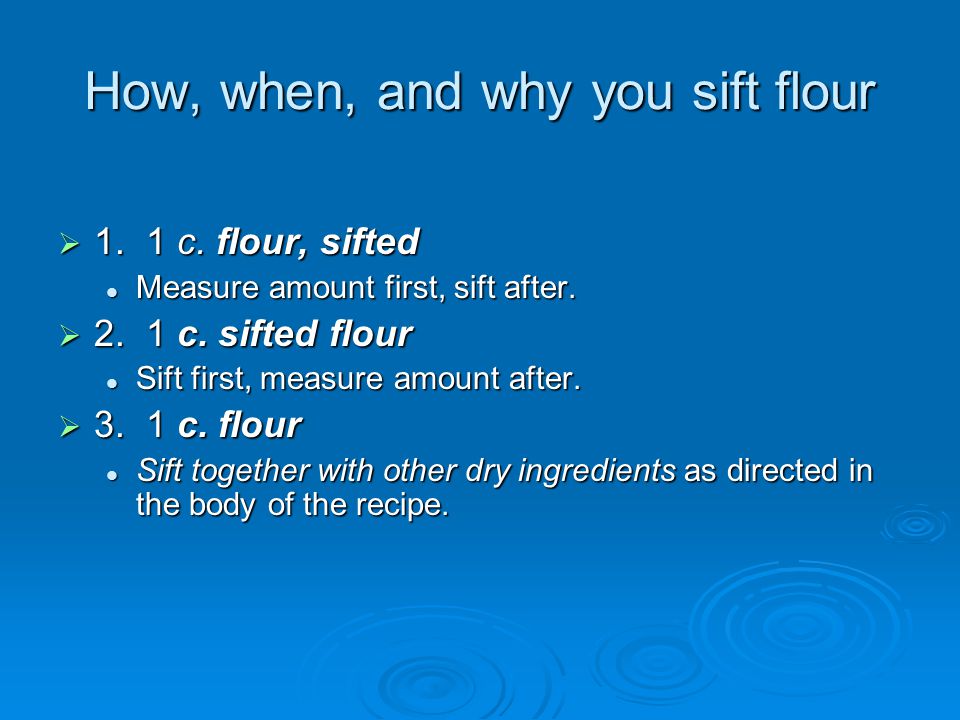How, when, and why you sift flour  1. 1 c. flour, sifted Measure amount first, sift after.