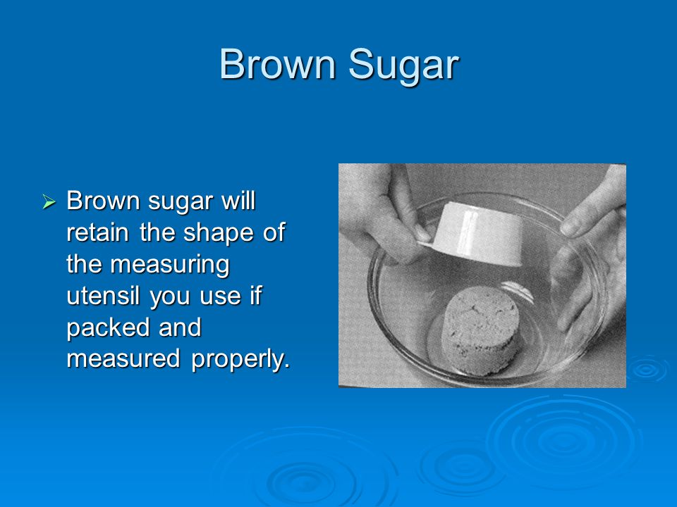 Brown Sugar  Brown sugar will retain the shape of the measuring utensil you use if packed and measured properly.