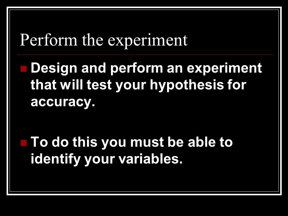Perform the experiment Design and perform an experiment that will test your hypothesis for accuracy.