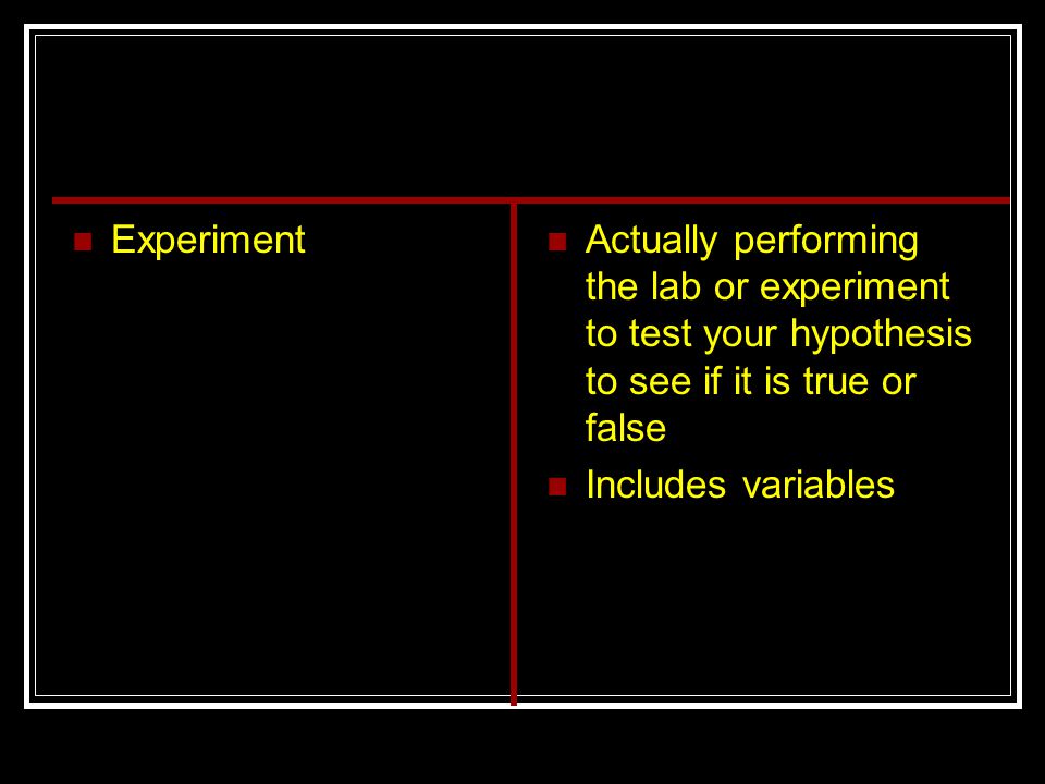 Experiment Actually performing the lab or experiment to test your hypothesis to see if it is true or false Includes variables