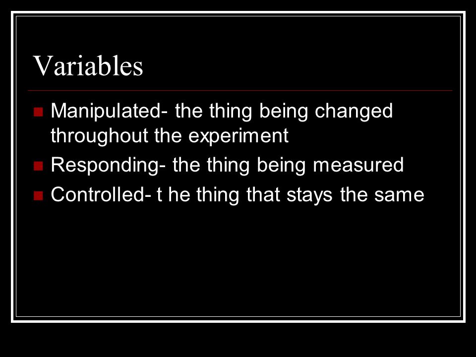Variables Manipulated- the thing being changed throughout the experiment Responding- the thing being measured Controlled- t he thing that stays the same