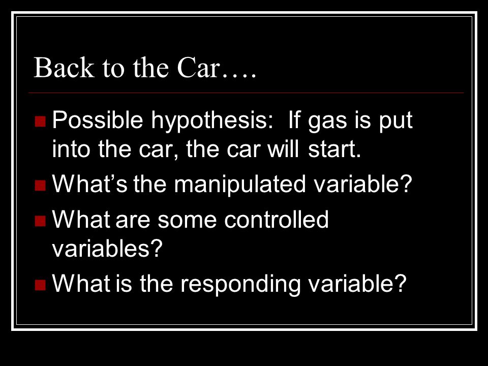 Back to the Car…. Possible hypothesis: If gas is put into the car, the car will start.