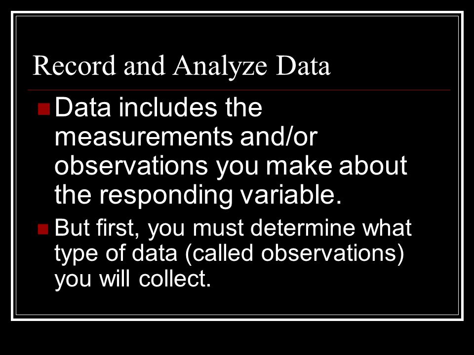 Record and Analyze Data Data includes the measurements and/or observations you make about the responding variable.