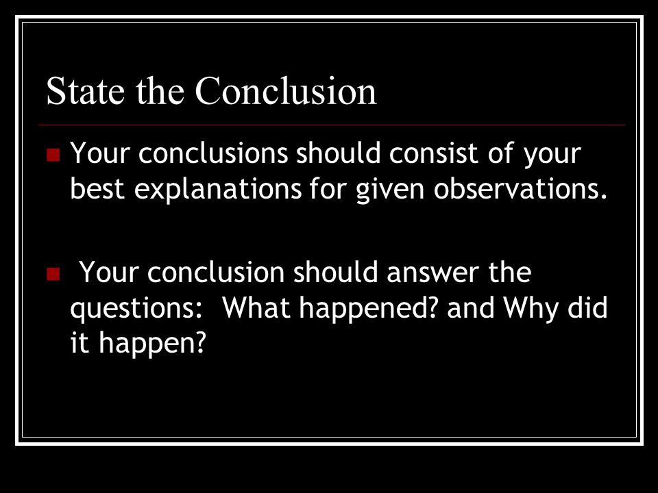 State the Conclusion Your conclusions should consist of your best explanations for given observations.
