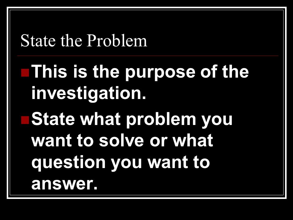 State the Problem This is the purpose of the investigation.