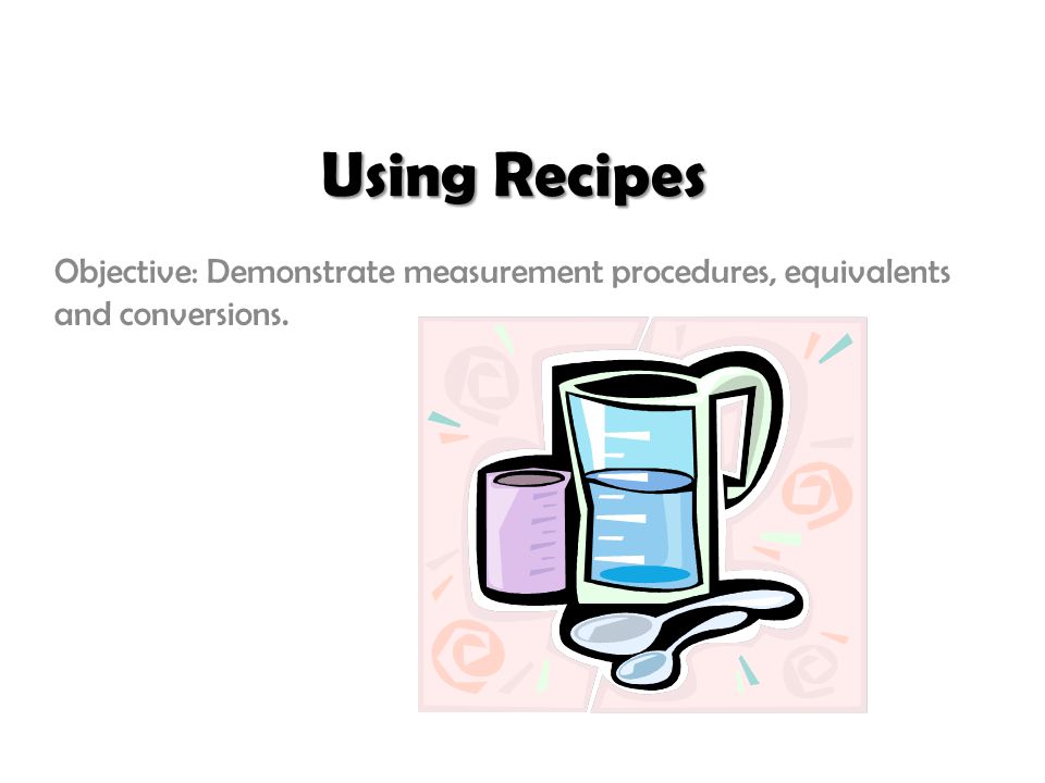 Using Recipes Objective: Demonstrate measurement procedures, equivalents and conversions.