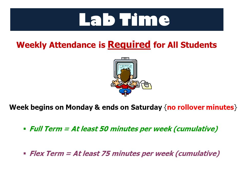 Lab Time Weekly Attendance is Required for All Students Week begins on Monday & ends on Saturday {no rollover minutes}  Full Term = At least 50 minutes per week (cumulative)  Flex Term = At least 75 minutes per week (cumulative)