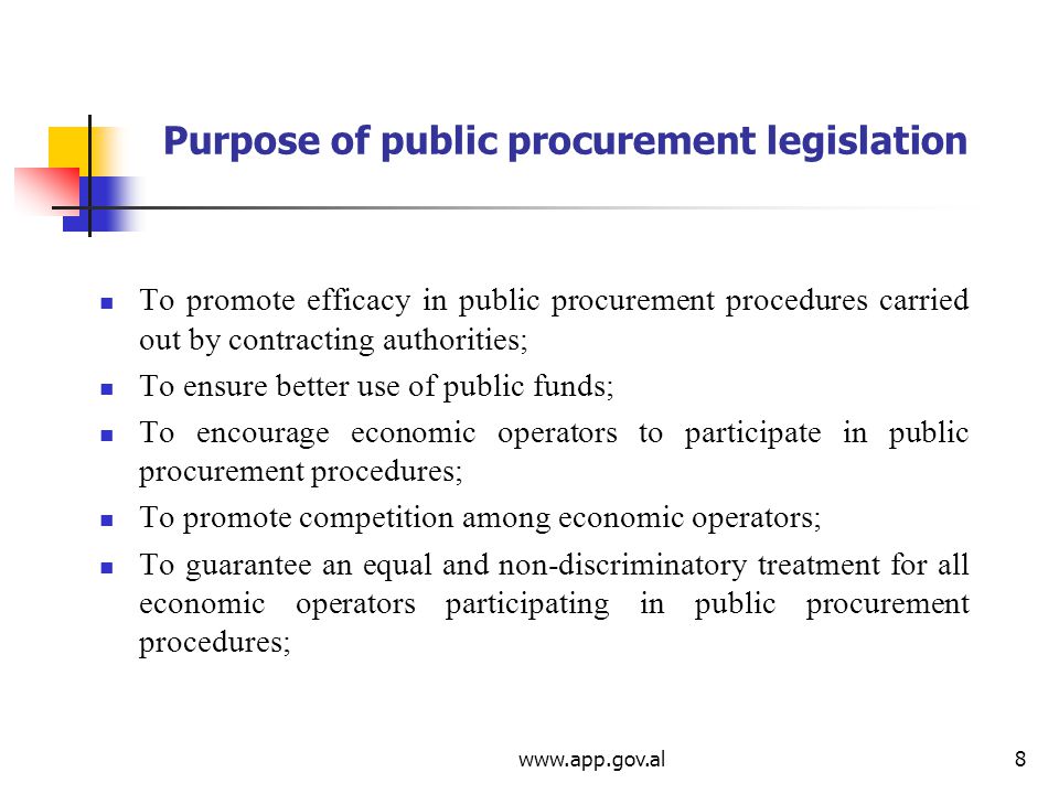 Purpose of public procurement legislation To promote efficacy in public procurement procedures carried out by contracting authorities; To ensure better use of public funds; To encourage economic operators to participate in public procurement procedures; To promote competition among economic operators; To guarantee an equal and non-discriminatory treatment for all economic operators participating in public procurement procedures;
