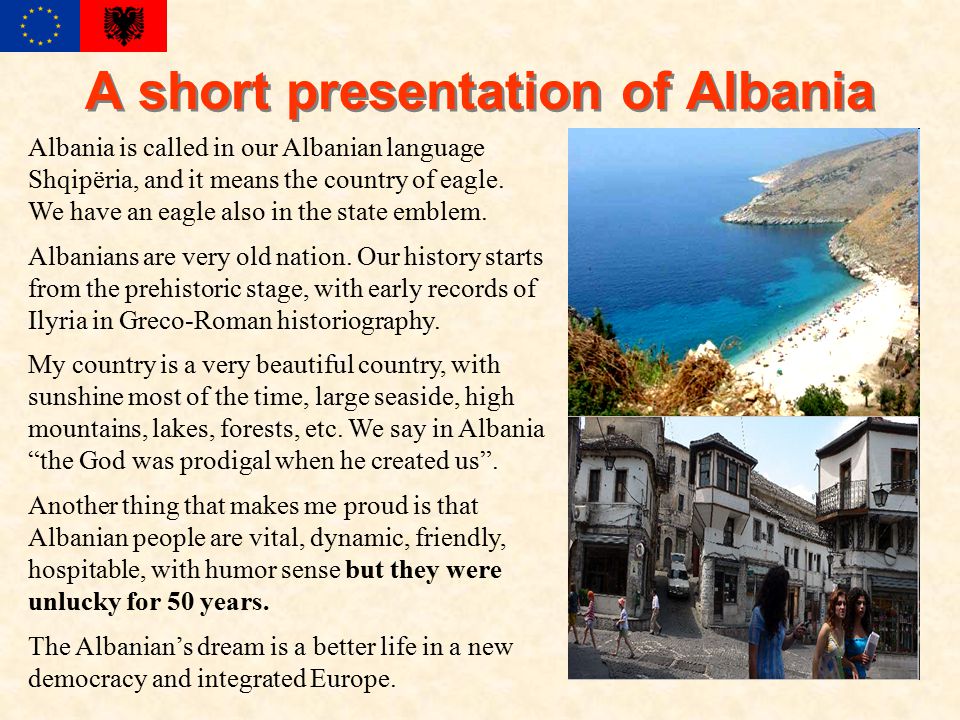 A short presentation of Albania Albania is called in our Albanian language Shqipëria, and it means the country of eagle.
