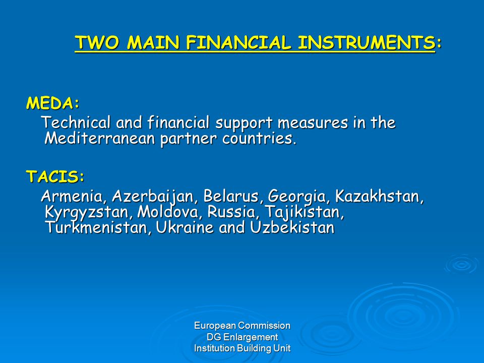 European Commission DG Enlargement Institution Building Unit TWO MAIN FINANCIAL INSTRUMENTS: TWO MAIN FINANCIAL INSTRUMENTS:MEDA: Technical and financial support measures in the Mediterranean partner countries.