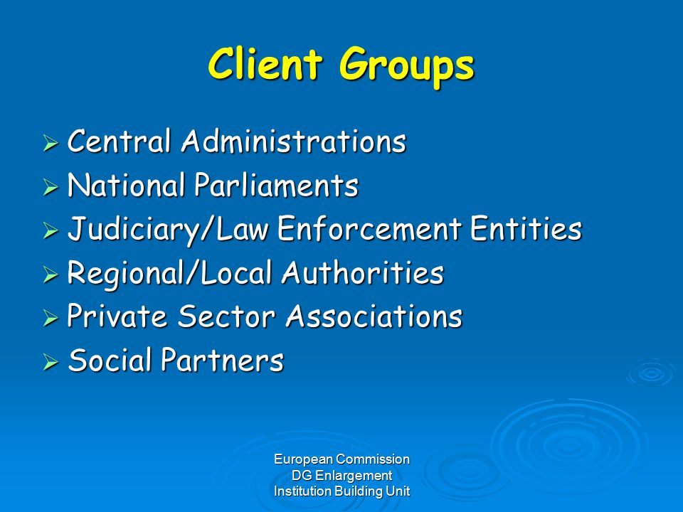 European Commission DG Enlargement Institution Building Unit Client Groups  Central Administrations  National Parliaments  Judiciary/Law Enforcement Entities  Regional/Local Authorities  Private Sector Associations  Social Partners