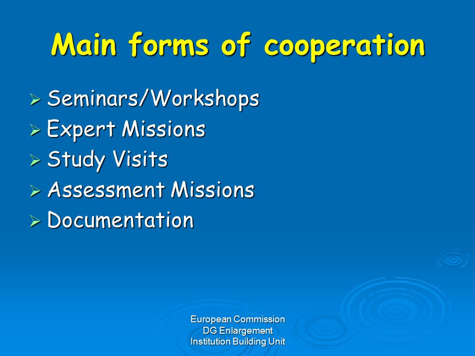European Commission DG Enlargement Institution Building Unit Main forms of cooperation  Seminars/Workshops  Expert Missions  Study Visits  Assessment Missions  Documentation