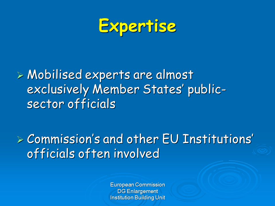 European Commission DG Enlargement Institution Building Unit Expertise  Mobilised experts are almost exclusively Member States’ public- sector officials  Commission’s and other EU Institutions’ officials often involved