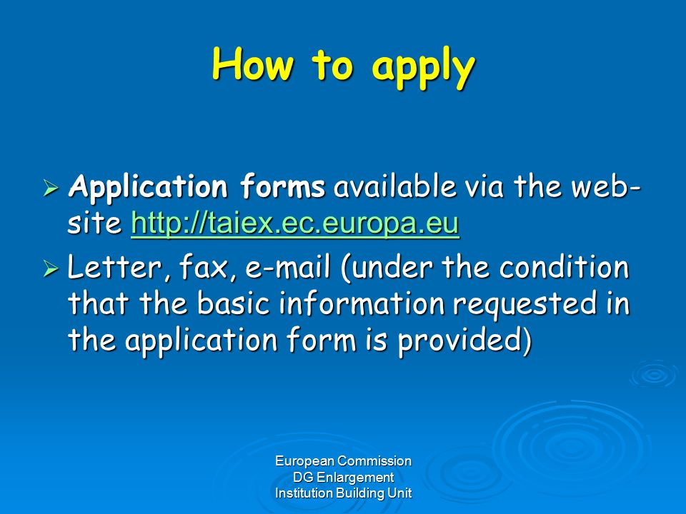 European Commission DG Enlargement Institution Building Unit How to apply  Application forms available via the web- site      Letter, fax,  (under the condition that the basic information requested in the application form is provided )
