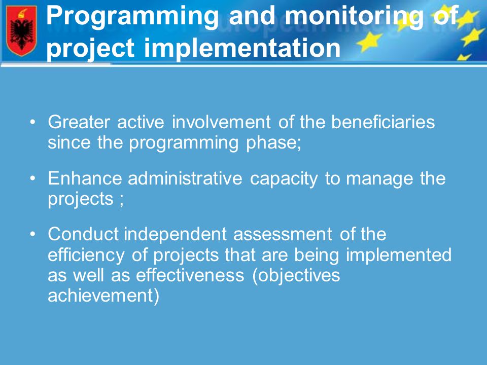 Programming and monitoring of project implementation Greater active involvement of the beneficiaries since the programming phase; Enhance administrative capacity to manage the projects ; Conduct independent assessment of the efficiency of projects that are being implemented as well as effectiveness (objectives achievement)