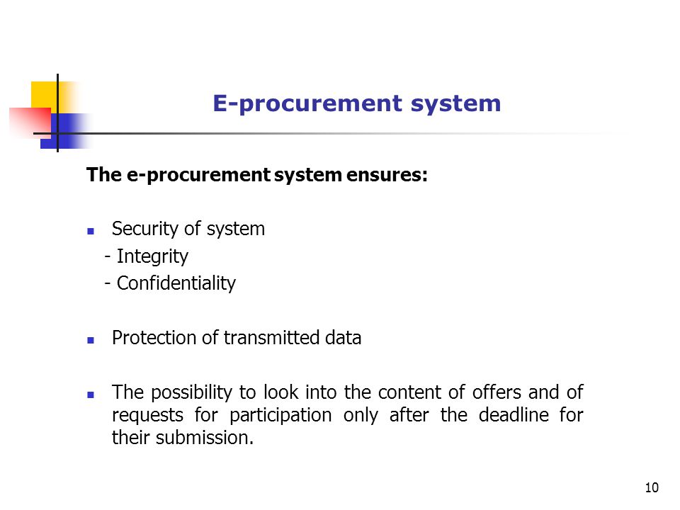 E-procurement system The e-procurement system ensures: Security of system - Integrity - Confidentiality Protection of transmitted data The possibility to look into the content of offers and of requests for participation only after the deadline for their submission.