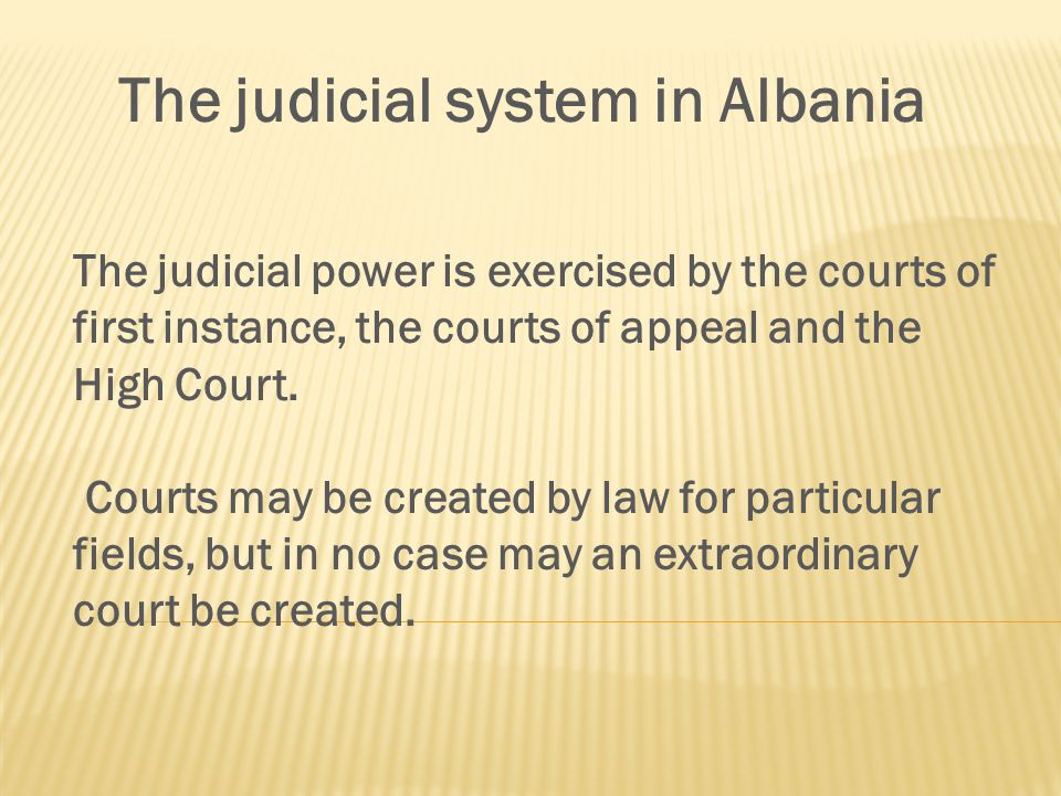 The judicial system in Albania The judicial power is exercised by the courts of first instance, the courts of appeal and the High Court.