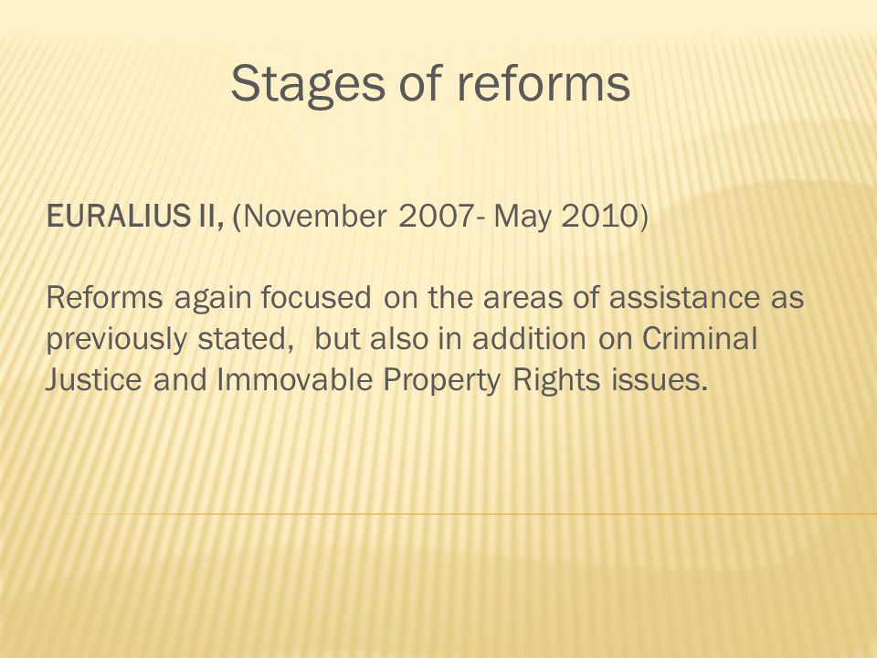 Stages of reforms EURALIUS II, (November May 2010) Reforms again focused on the areas of assistance as previously stated, but also in addition on Criminal Justice and Immovable Property Rights issues.