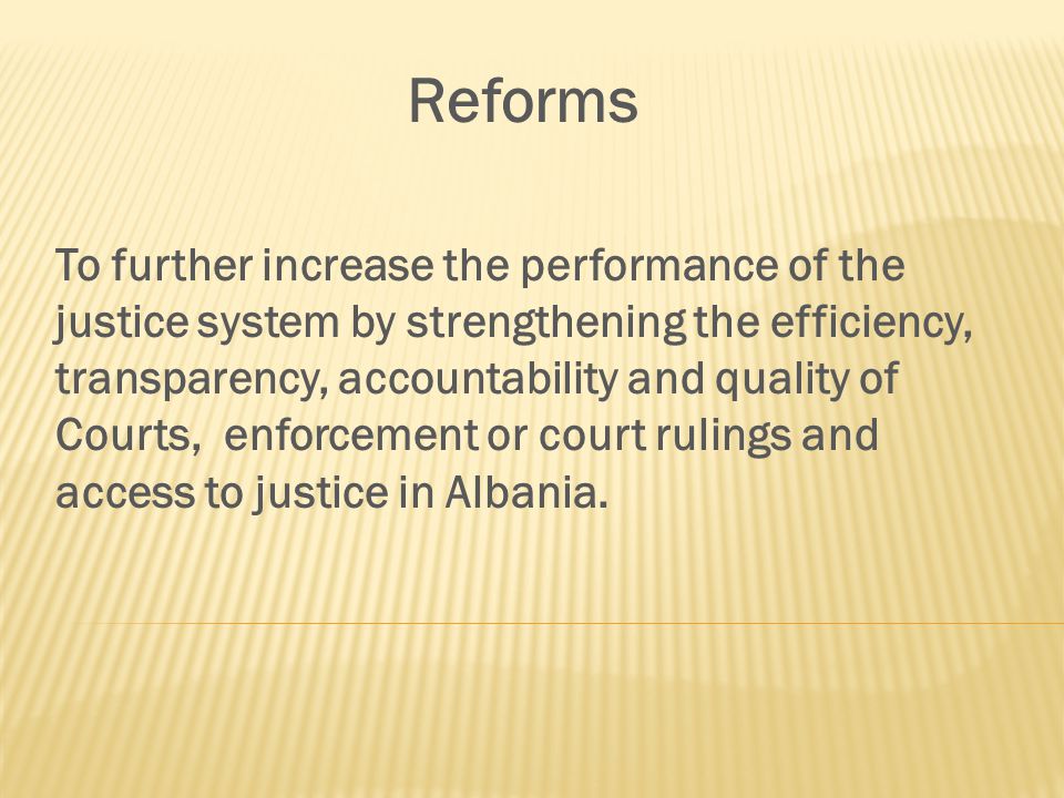 Reforms To further increase the performance of the justice system by strengthening the efficiency, transparency, accountability and quality of Courts, enforcement or court rulings and access to justice in Albania.