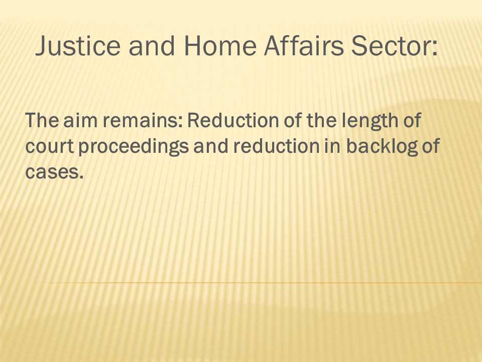 Justice and Home Affairs Sector: The aim remains: Reduction of the length of court proceedings and reduction in backlog of cases.