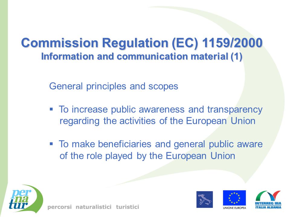 Commission Regulation (EC) 1159/2000 Information and communication material (1) General principles and scopes  To increase public awareness and transparency regarding the activities of the European Union  To make beneficiaries and general public aware of the role played by the European Union