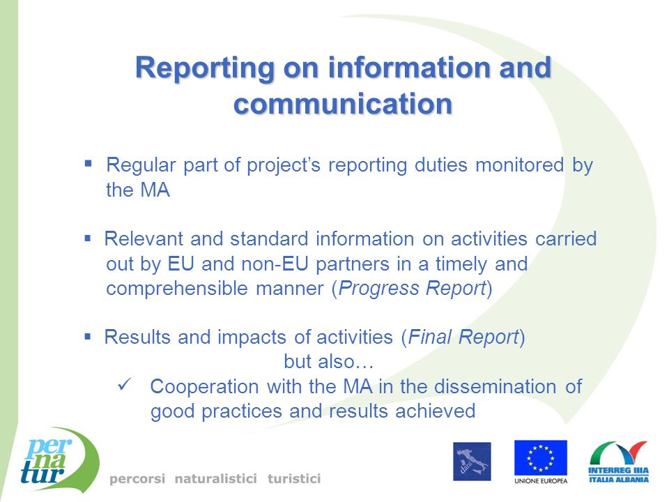 Reporting on information and communication  Regular part of project’s reporting duties monitored by the MA  Relevant and standard information on activities carried out by EU and non-EU partners in a timely and comprehensible manner (Progress Report)  Results and impacts of activities (Final Report) but also… Cooperation with the MA in the dissemination of good practices and results achieved