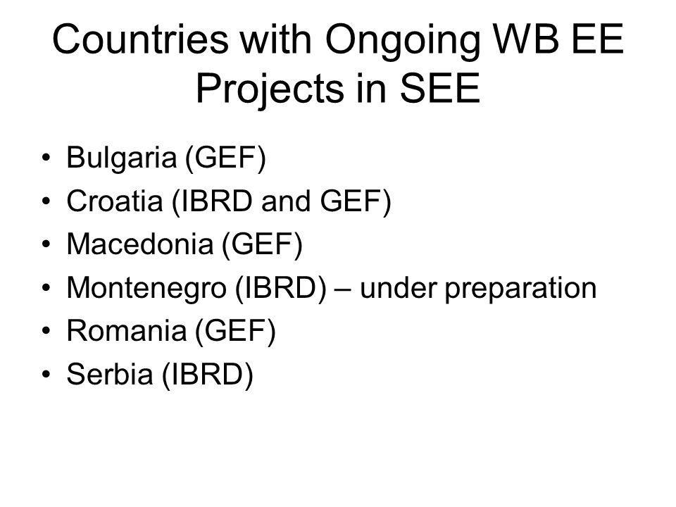 Countries with Ongoing WB EE Projects in SEE Bulgaria (GEF) Croatia (IBRD and GEF) Macedonia (GEF) Montenegro (IBRD) – under preparation Romania (GEF) Serbia (IBRD)