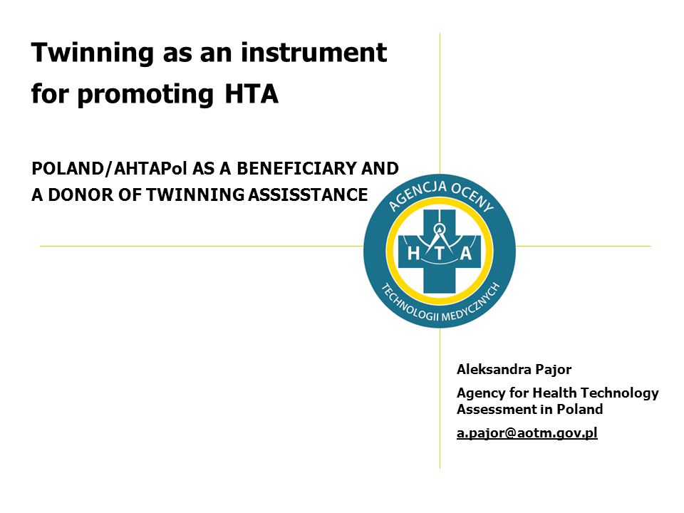 Twinning as an instrument for promoting HTA POLAND/AHTAPol AS A BENEFICIARY AND A DONOR OF TWINNING ASSISSTANCE Aleksandra Pajor Agency for Health Technology Assessment in Poland