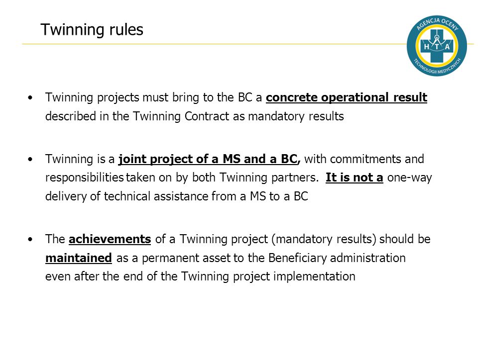 Twinning rules Twinning projects must bring to the BC a concrete operational result described in the Twinning Contract as mandatory results Twinning is a joint project of a MS and a BC, with commitments and responsibilities taken on by both Twinning partners.