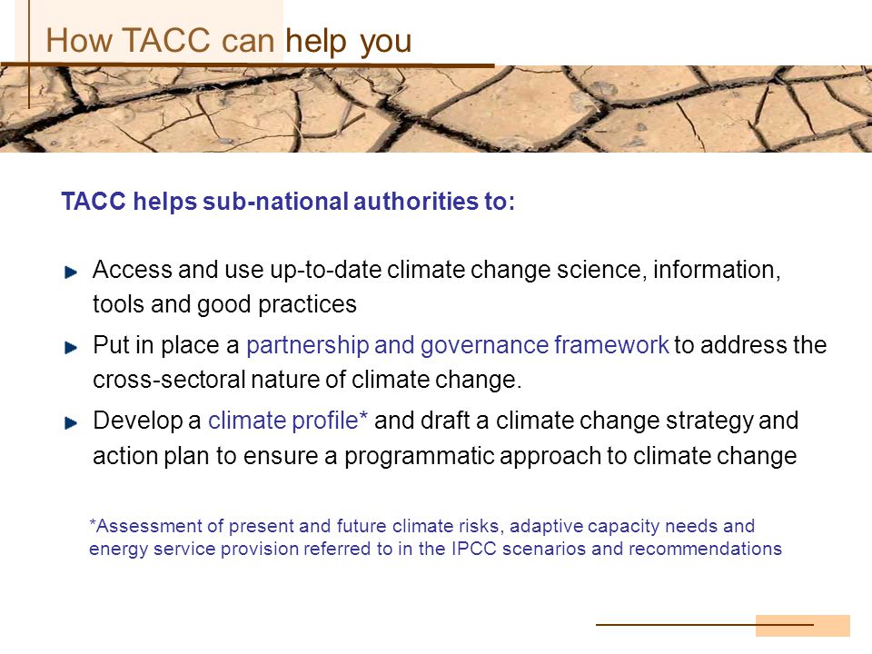 How TACC can help you TACC helps sub-national authorities to: Access and use up-to-date climate change science, information, tools and good practices Put in place a partnership and governance framework to address the cross-sectoral nature of climate change.