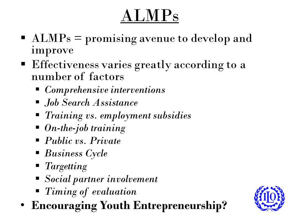 ALMPs  ALMPs = promising avenue to develop and improve  Effectiveness varies greatly according to a number of factors  Comprehensive interventions  Job Search Assistance  Training vs.