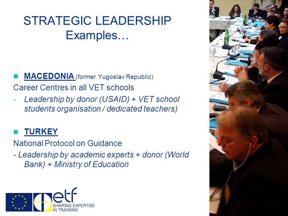 STRATEGIC LEADERSHIP Examples… MACEDONIA (former Yugoslav Republic) Career Centres in all VET schools - Leadership by donor (USAID) + VET school students organisation / dedicated teachers) TURKEY National Protocol on Guidance - Leadership by academic experts + donor (World Bank) + Ministry of Education