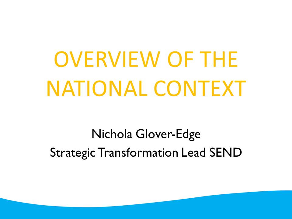 OVERVIEW OF THE NATIONAL CONTEXT Nichola Glover-Edge Strategic Transformation Lead SEND