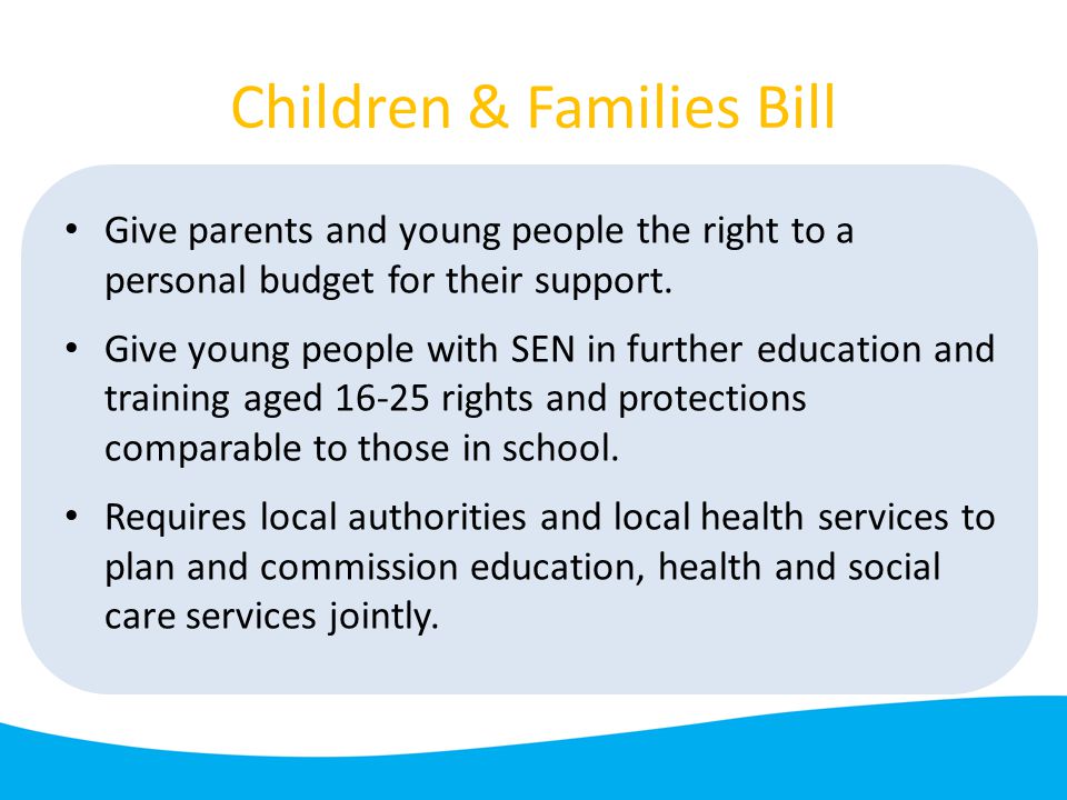Children & Families Bill Give parents and young people the right to a personal budget for their support.