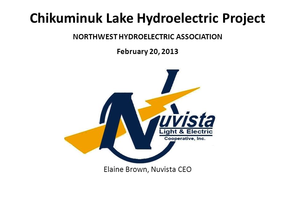 Chikuminuk Lake Hydroelectric Project NORTHWEST HYDROELECTRIC ASSOCIATION February 20, 2013 Elaine Brown, Nuvista CEO