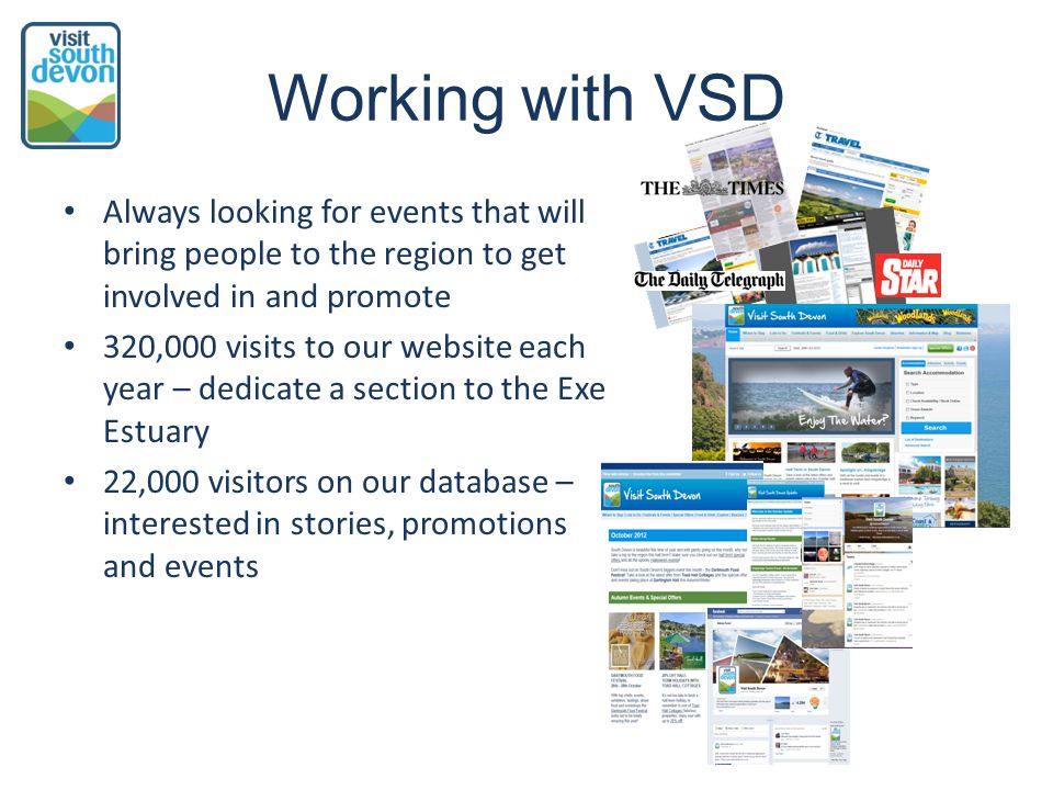 Working with VSD Always looking for events that will bring people to the region to get involved in and promote 320,000 visits to our website each year – dedicate a section to the Exe Estuary 22,000 visitors on our database – interested in stories, promotions and events