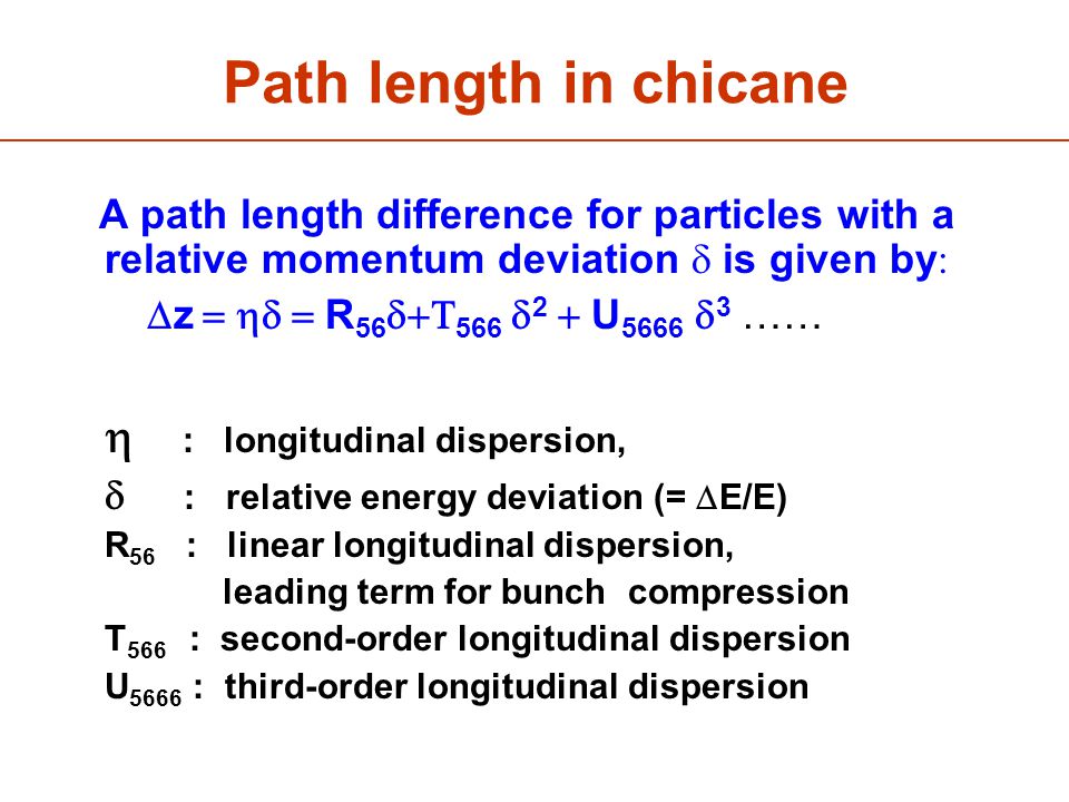 Path length in chicane A path length difference for particles with a relative momentum deviation  is given by   z  R 56  566  2  U 5666  3 ……  : longitudinal dispersion,  : relative energy deviation (=  E/E)  R 56 : linear longitudinal dispersion,  leading term for bunch compression  T 566 : second-order longitudinal dispersion  U 5666 : third-order longitudinal dispersion