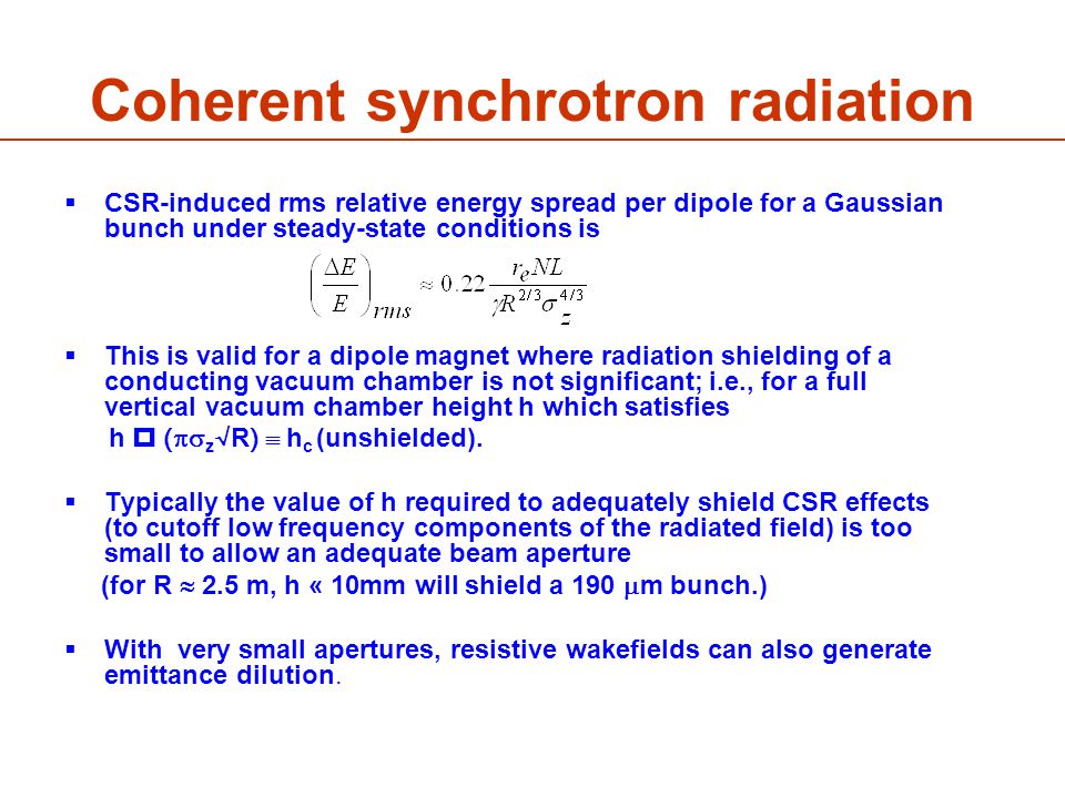 Coherent synchrotron radiation  CSR-induced rms relative energy spread per dipole for a Gaussian bunch under steady-state conditions is  This is valid for a dipole magnet where radiation shielding of a conducting vacuum chamber is not significant; i.e., for a full vertical vacuum chamber height h which satisfies h  (  z √R)  h c (unshielded).