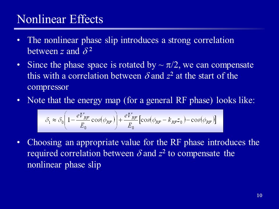 10 Nonlinear Effects The nonlinear phase slip introduces a strong correlation between z and  2 Since the phase space is rotated by ~  /2, we can compensate this with a correlation between  and z 2 at the start of the compressor Note that the energy map (for a general RF phase) looks like: Choosing an appropriate value for the RF phase introduces the required correlation between  and z 2 to compensate the nonlinear phase slip